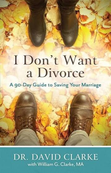 I Don't Want a Divorce: A 90 Day Guide to Saving Your Marriage by Dr. David Clarke & William G. Clarke
